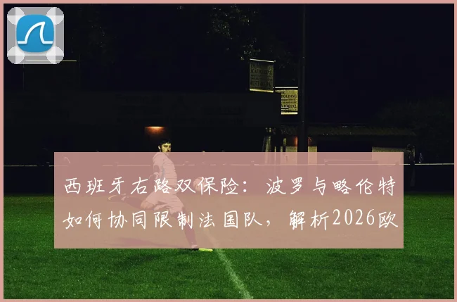 西班牙右路双保险：波罗与略伦特如何协同限制法国队，解析2026欧洲杯关键对决