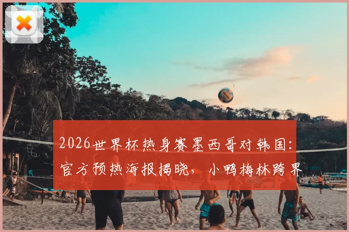 2026世界杯热身赛墨西哥对韩国：官方预热海报揭晓，小鸭梅林跨界助阵引爆网络讨论