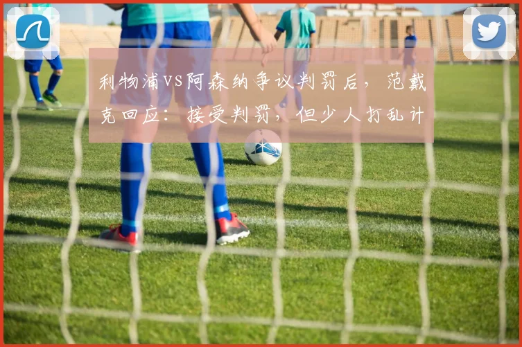 利物浦vs阿森纳争议判罚后，范戴克回应：接受判罚，但少人打乱计划，球队如何调整战术？
