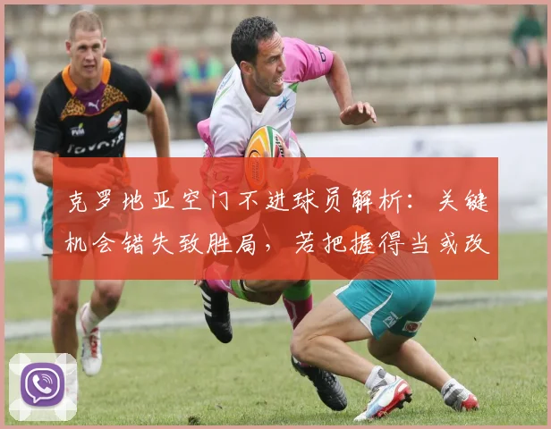 克罗地亚空门不进球员解析：关键机会错失致胜局，若把握得当或改变2026大赛走向