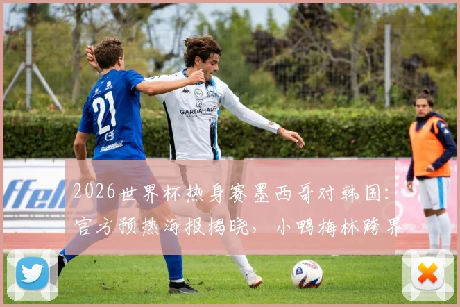 2026世界杯热身赛墨西哥对韩国:官方预热海报揭晓,小鸭梅林跨界助阵引爆网络讨论