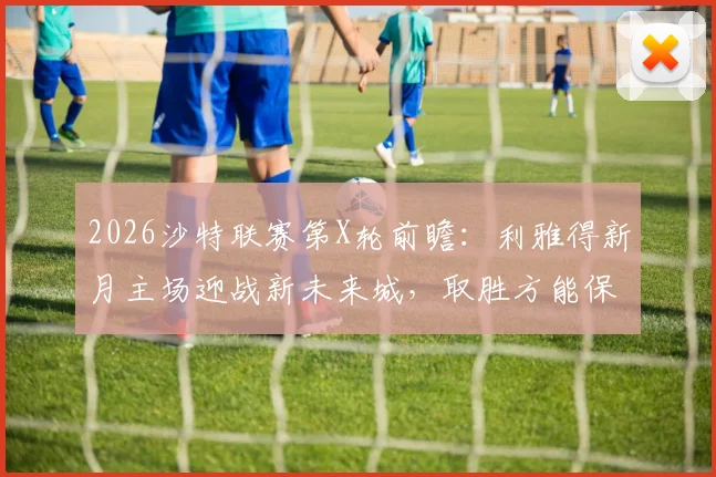 2026沙特联赛第X轮前瞻：利雅得新月主场迎战新未来城，取胜方能保留争冠悬念
