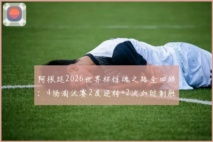 阿根廷2026世界杯惊魂之路全回顾:4场淘汰赛2度逆转+2次加时制胜,详解绝杀战术与球星关键发挥
