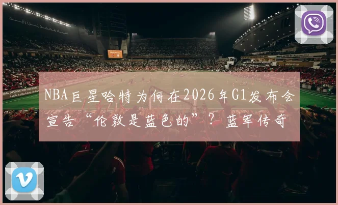 NBA巨星哈特为何在2026年G1发布会宣告“伦敦是蓝色的”？蓝军传奇特里的转发引爆足篮跨界热议