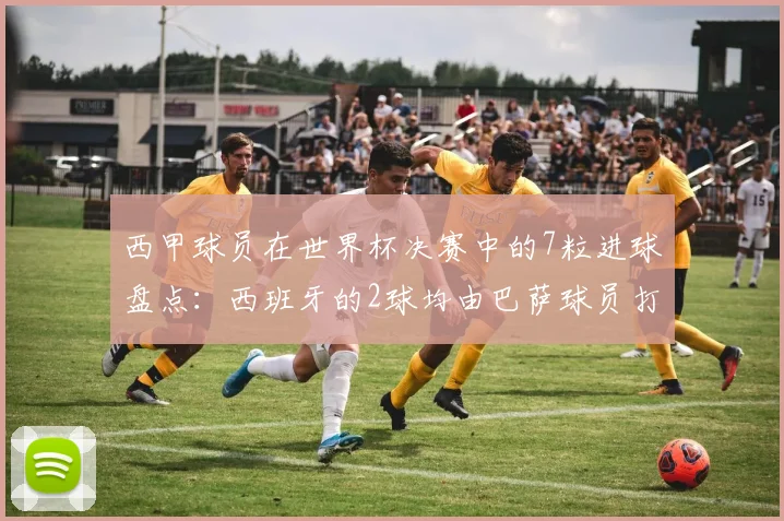 西甲球员在世界杯决赛中的7粒进球盘点：西班牙的2球均由巴萨球员打入，附详细数据分析