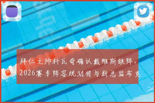 拜仁主帅科瓦奇确认戴维斯缺阵，2026赛季阵容规划将与新总监布克深入磋商