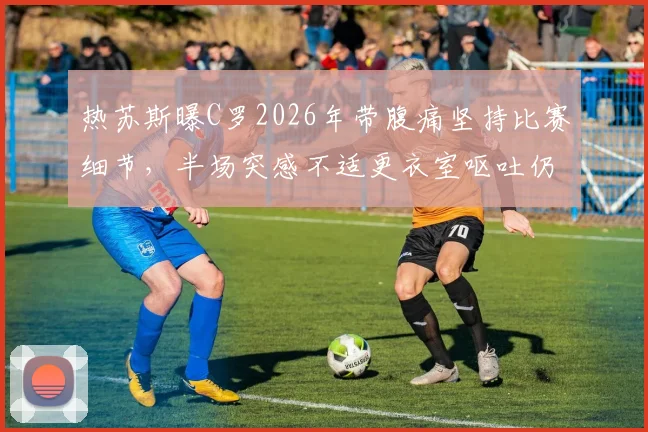 热苏斯曝C罗2026年带腹痛坚持比赛细节,半场突感不适更衣室呕吐仍不退场