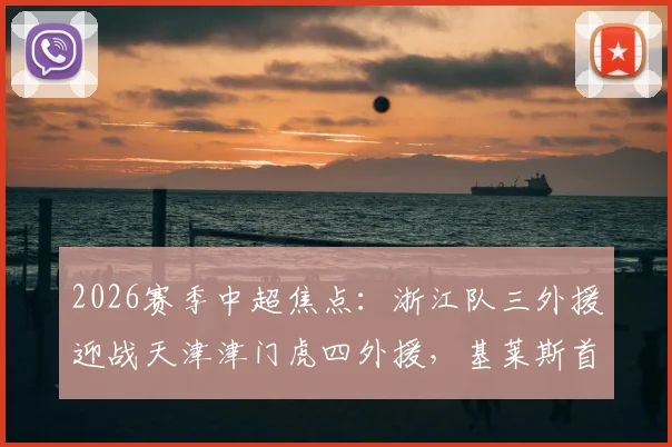2026赛季中超焦点:浙江队三外援迎战天津津门虎四外援,基莱斯首发能否成为关键先生?