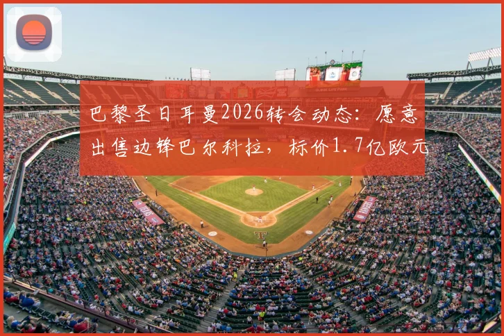巴黎圣日耳曼2026转会动态：愿意出售边锋巴尔科拉，标价1.7亿欧元，多家豪门密切关注
