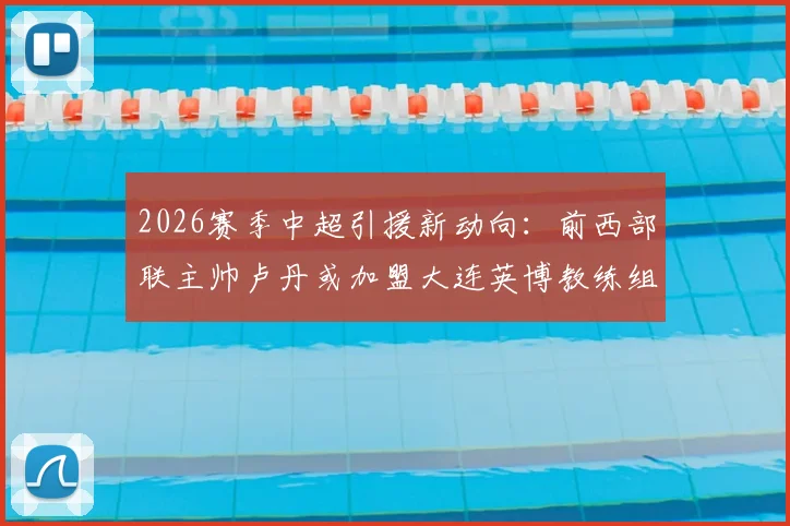 2026赛季中超引援新动向:前西部联主帅卢丹或加盟大连英博教练组