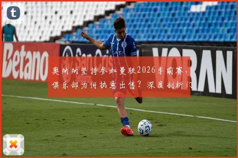 奥纳纳坚持参加曼联2026季前赛，俱乐部为何执意出售？深度剖析门将位置动荡与未来走向