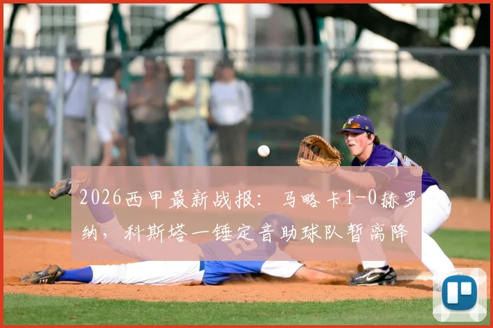 2026西甲最新战报:马略卡1-0赫罗纳,科斯塔一锤定音助球队暂离降级区4分,保级形势分析