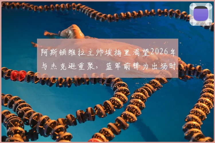 阿斯顿维拉主帅埃梅里渴望2026年与杰克逊重聚,蓝军前锋为出场时间考虑转会