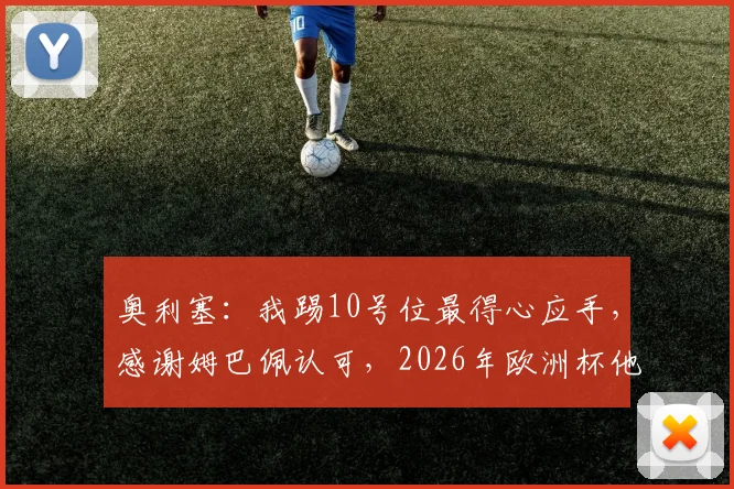 奥利塞：我踢10号位最得心应手，感谢姆巴佩认可，2026年欧洲杯他能胜任吗？
