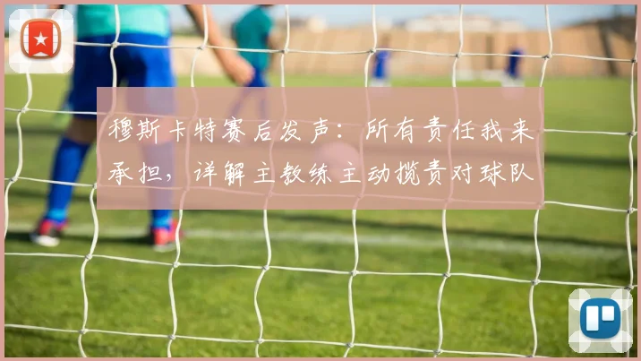 穆斯卡特赛后发声：所有责任我来承担，详解主教练主动揽责对球队2026赛季的三大影响