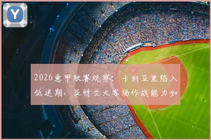 2026意甲联赛观察：卡利亚里陷入低迷期，亚特兰大客场作战能力如何突围？