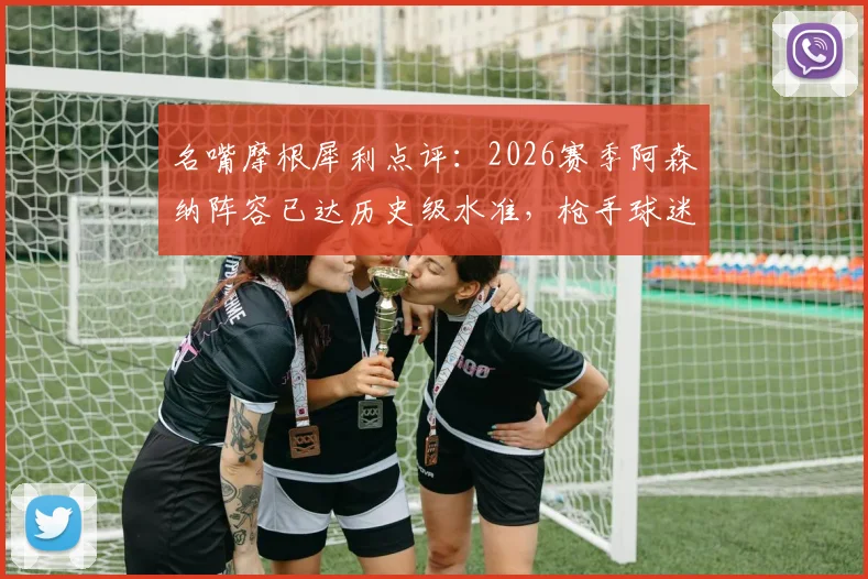 名嘴摩根犀利点评：2026赛季阿森纳阵容已达历史级水准，枪手球迷争论是否配得上冠军
