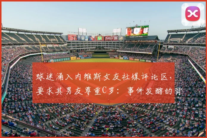 球迷涌入内维斯女友社媒评论区，要求其男友尊重C罗：事件发酵的背后