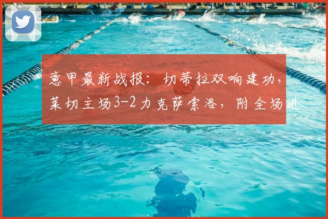意甲最新战报：切蒂拉双响建功，莱切主场3-2力克萨索洛，附全场进球集锦与赛后分析