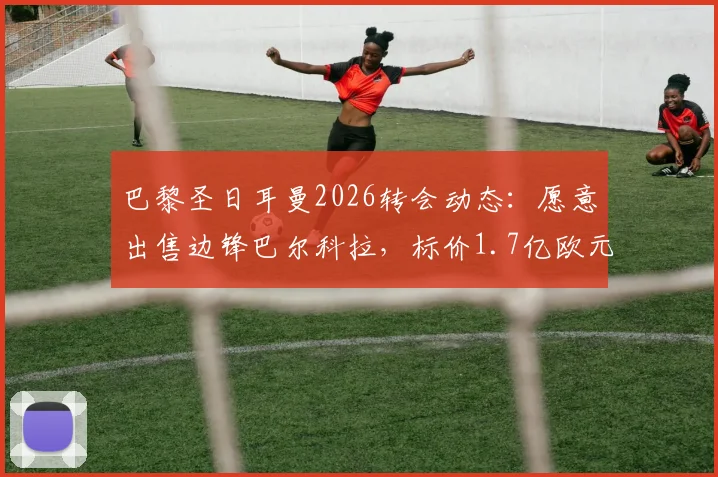 巴黎圣日耳曼2026转会动态：愿意出售边锋巴尔科拉，标价1.7亿欧元，多家豪门密切关注