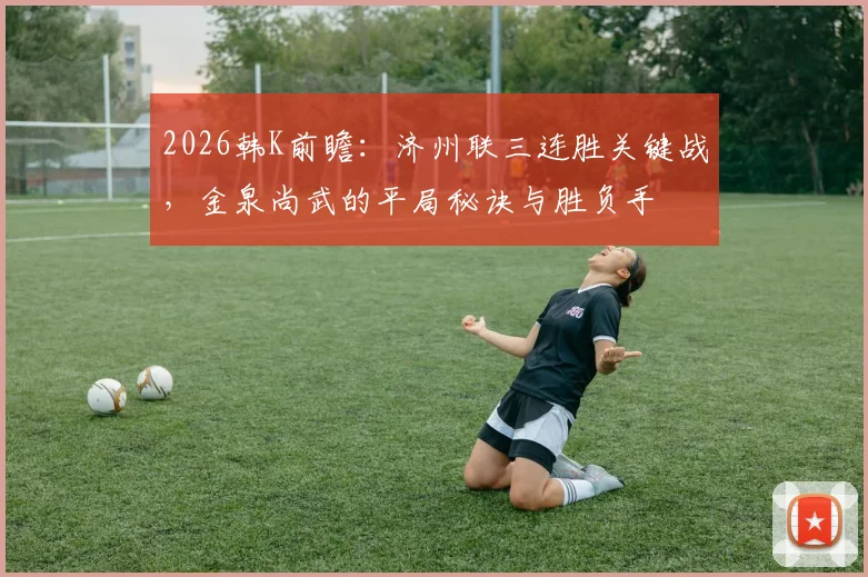 2026韩K前瞻:济州联三连胜关键战,金泉尚武的平局秘诀与胜负手