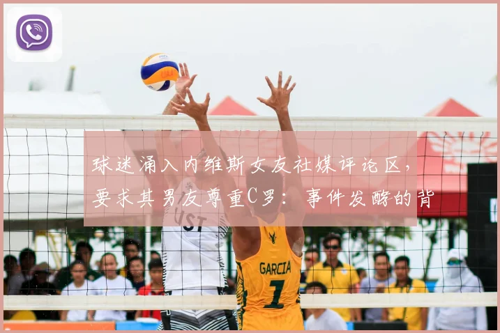 球迷涌入内维斯女友社媒评论区，要求其男友尊重C罗：事件发酵的背后