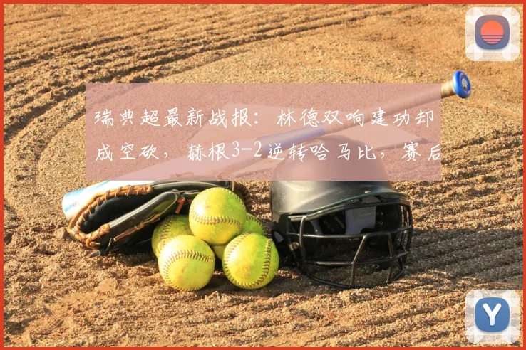 瑞典超最新战报：林德双响建功却成空砍，赫根3-2逆转哈马比，赛后复盘与球员数据解析