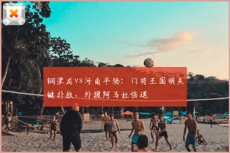 铜梁龙vs河南半场：门将王国明关键扑救，外援阿马杜伤退