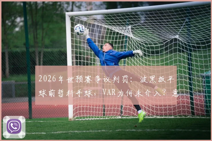 2026年世预赛争议判罚:波黑扳平球前哲科手球,VAR为何未介入?意大利媒体愤怒发声