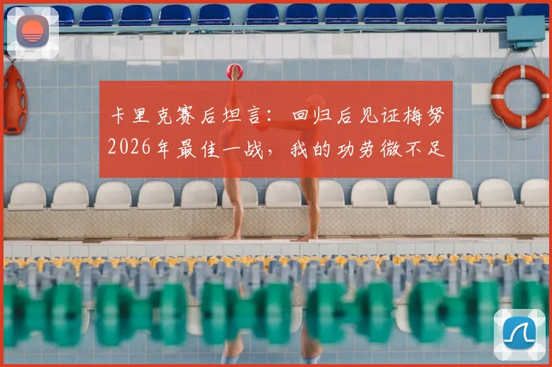 卡里克赛后坦言：回归后见证梅努2026年最佳一战，我的功劳微不足道