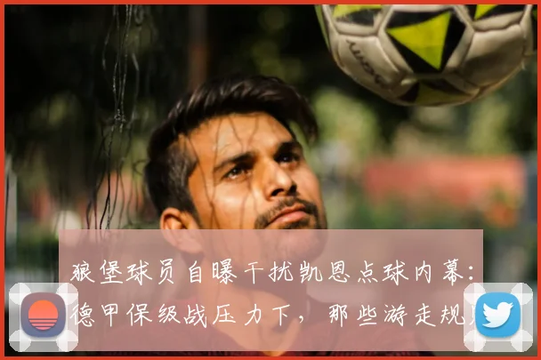 狼堡球员自曝干扰凯恩点球内幕：德甲保级战压力下，那些游走规则边缘的球场手段解析