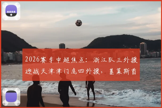 2026赛季中超焦点：浙江队三外援迎战天津津门虎四外援，基莱斯首发能否成为关键先生？