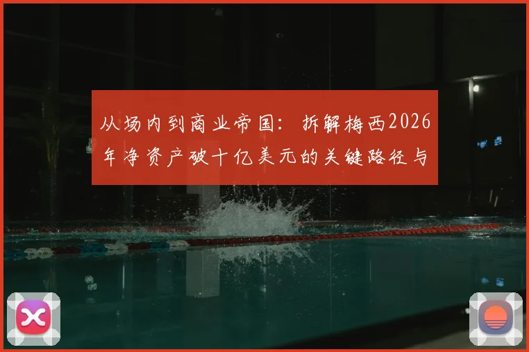 从场内到商业帝国:拆解梅西2026年净资产破十亿美元的关键路径与财富密码