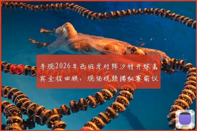 李现2026年西班牙对阵沙特开球嘉宾全程回顾，现场视频揭秘赛前仪式细节与完整流程