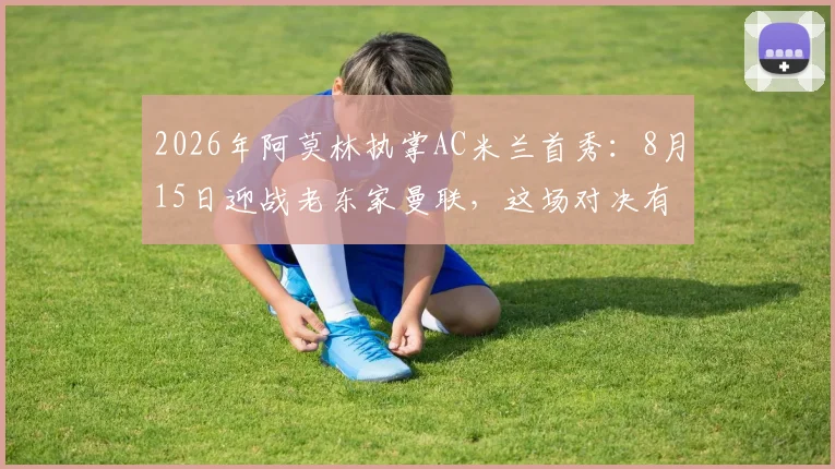 2026年阿莫林执掌AC米兰首秀:8月15日迎战老东家曼联,这场对决有哪些看点?